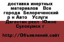 доставка инертных  материалов - Все города, Белореченский р-н Авто » Услуги   . Дагестан респ.,Южно-Сухокумск г.